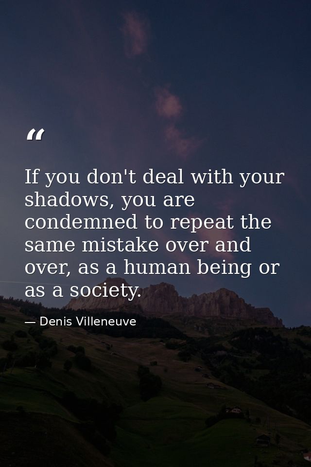If you don't deal with your shadows, you are condemned to repeat the same mistake over and over, as a human being or as  — Denis Villeneuve
