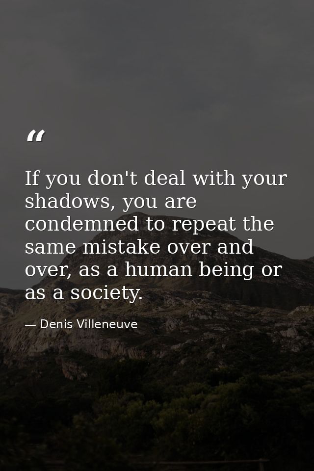 If you don't deal with your shadows, you are condemned to repeat the same mistake over and over, as a human being or as  — Denis Villeneuve