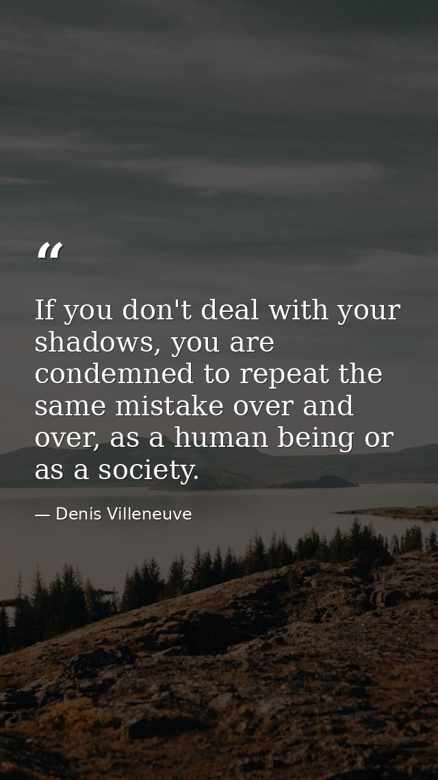 If you don't deal with your shadows, you are condemned to repeat the same mistake over and over, as a human being or as  — Denis Villeneuve