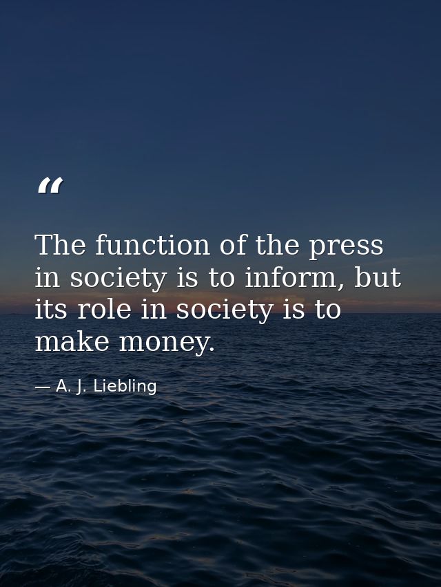 The function of the press in society is to inform, but its role in society is to make money. — A. J. Liebling