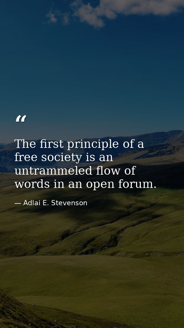 The first principle of a free society is an untrammeled flow of words in an open forum. — Adlai E. Stevenson