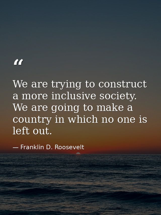 We are trying to construct a more inclusive society. We are going to make a country in which no one is left out. — Franklin D. Roosevelt