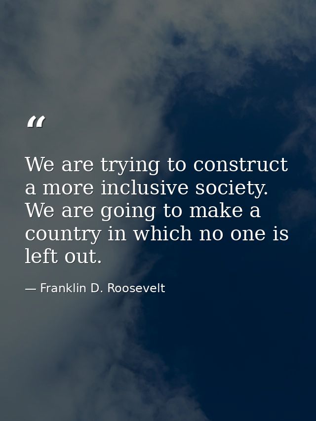 We are trying to construct a more inclusive society. We are going to make a country in which no one is left out. — Franklin D. Roosevelt