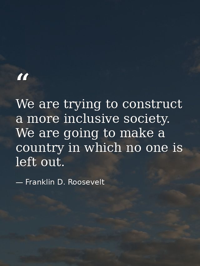 We are trying to construct a more inclusive society. We are going to make a country in which no one is left out. — Franklin D. Roosevelt