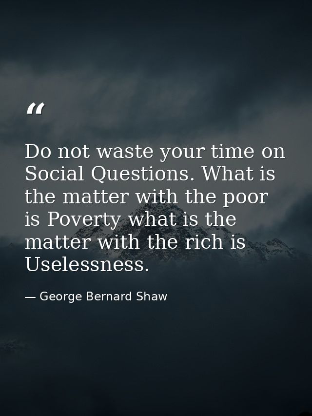 Do not waste your time on Social Questions. What is the matter with the poor is Poverty what is the matter with the rich — George Bernard Shaw