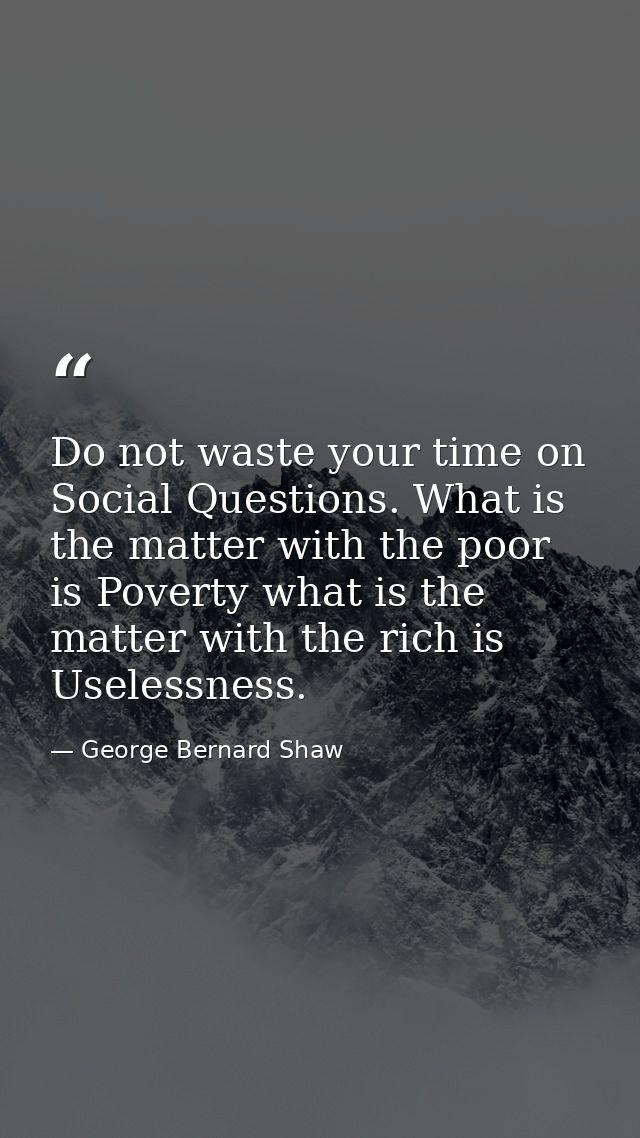 Do not waste your time on Social Questions. What is the matter with the poor is Poverty what is the matter with the rich — George Bernard Shaw