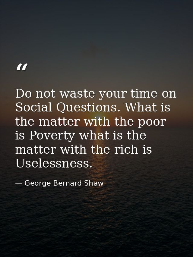 Do not waste your time on Social Questions. What is the matter with the poor is Poverty what is the matter with the rich — George Bernard Shaw