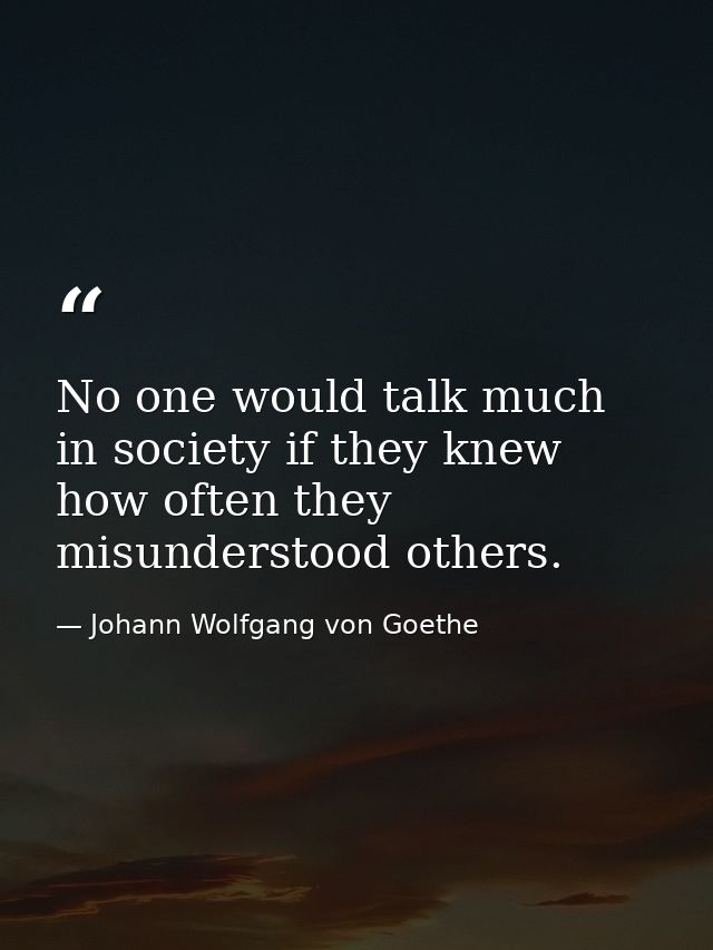 No one would talk much in society if they knew how often they misunderstood others. — Johann Wolfgang von Goethe