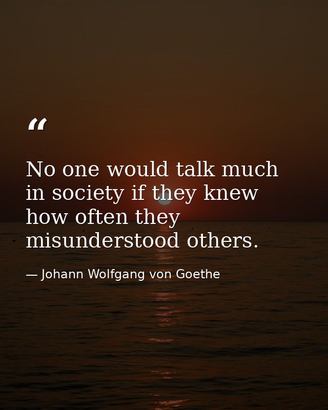 No one would talk much in society if they knew how often they misunderstood others. — Johann Wolfgang von Goethe