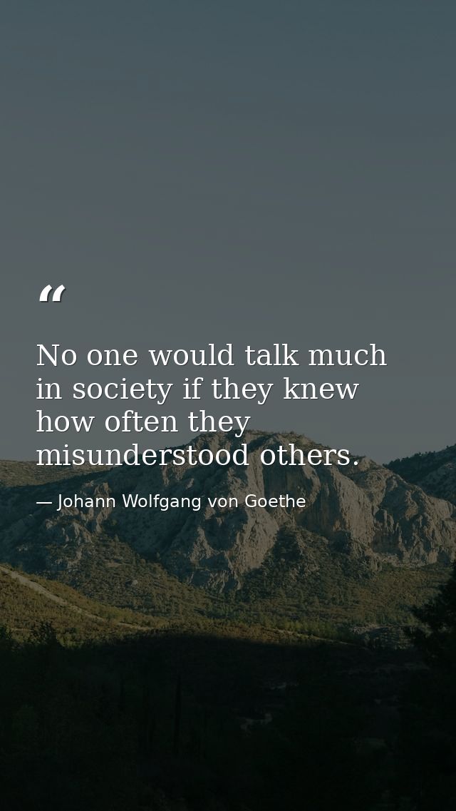 No one would talk much in society if they knew how often they misunderstood others. — Johann Wolfgang von Goethe