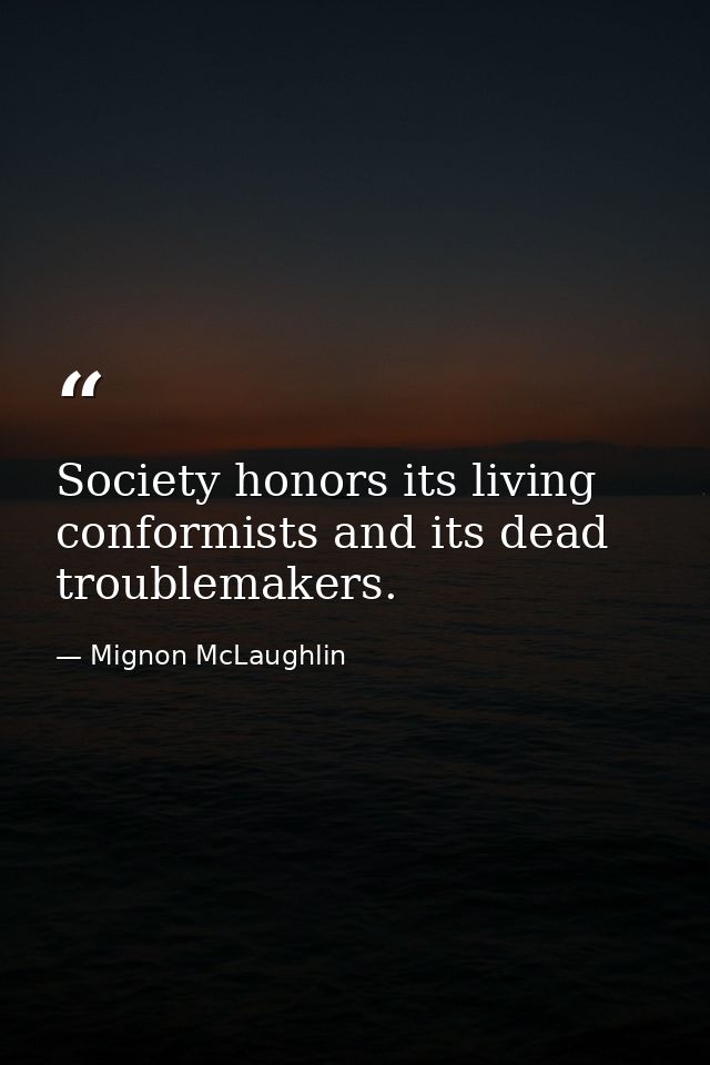 Society honors its living conformists and its dead troublemakers. — Mignon McLaughlin