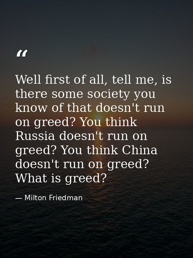 Well first of all, tell me, is there some society you know of that doesn't run on greed? You think Russia doesn't run on — Milton Friedman