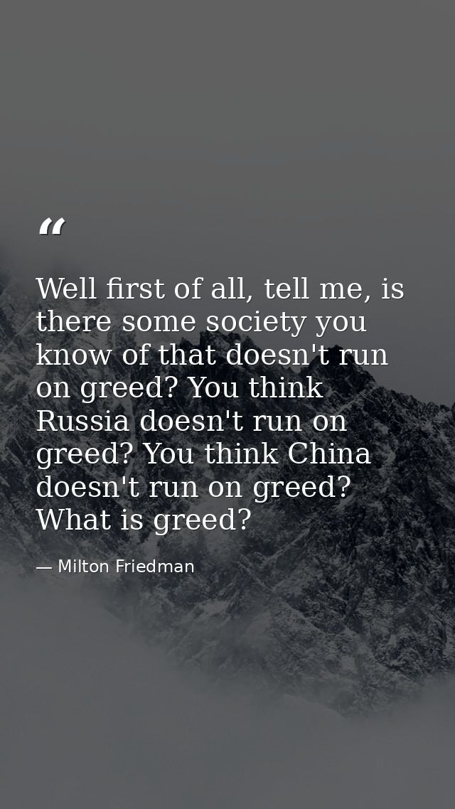 Well first of all, tell me, is there some society you know of that doesn't run on greed? You think Russia doesn't run on — Milton Friedman