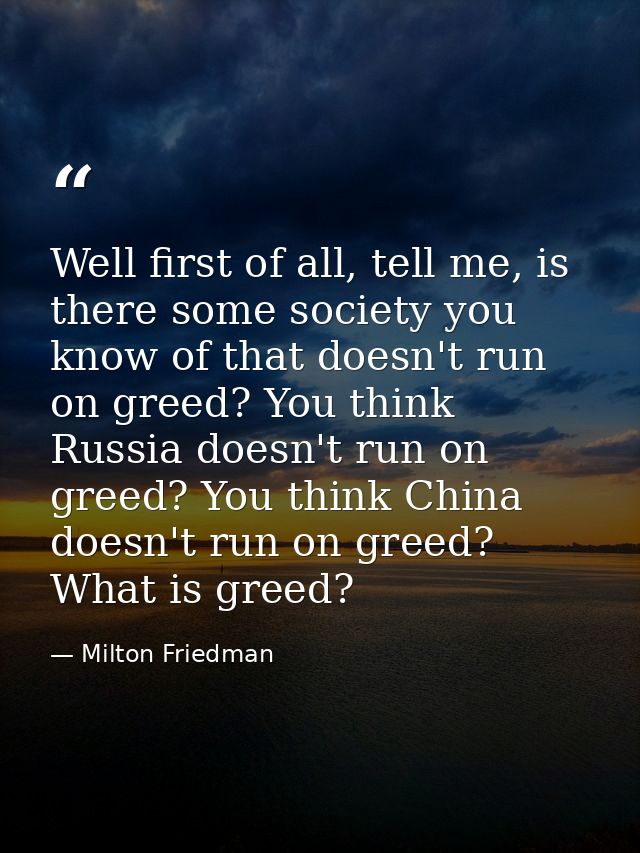 Well first of all, tell me, is there some society you know of that doesn't run on greed? You think Russia doesn't run on — Milton Friedman