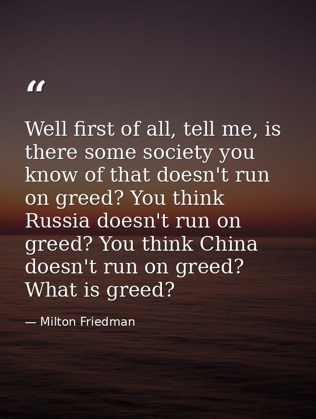Well first of all, tell me, is there some society you know of that doesn't run on greed? You think Russia doesn't run on — Milton Friedman