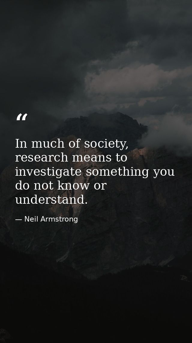 In much of society, research means to investigate something you do not know or understand. — Neil Armstrong