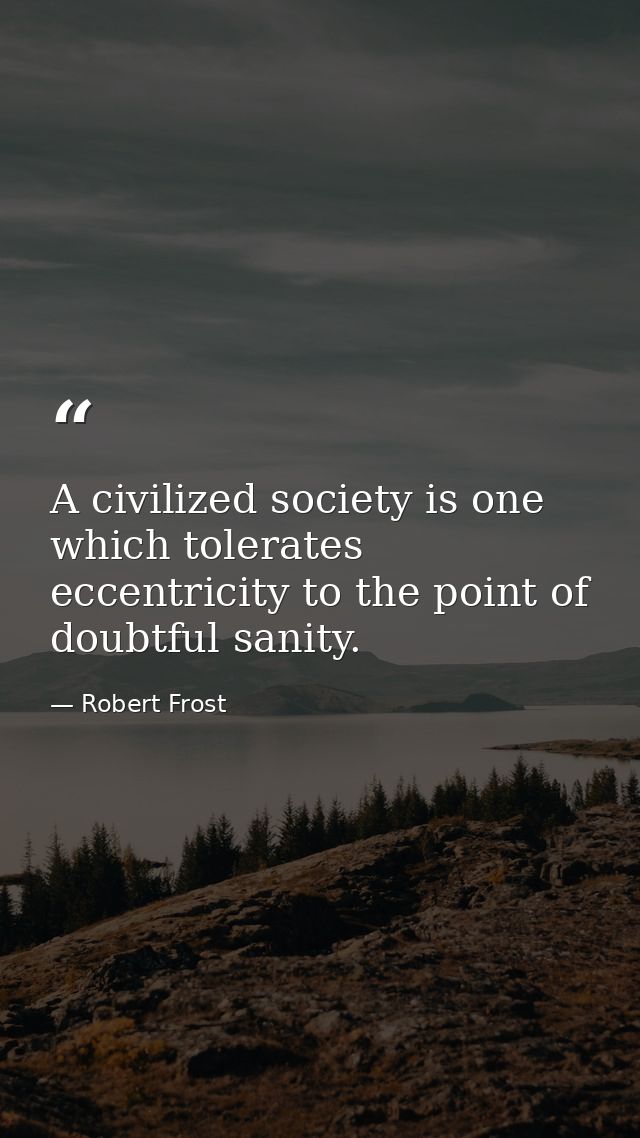 A civilized society is one which tolerates eccentricity to the point of doubtful sanity. — Robert Frost