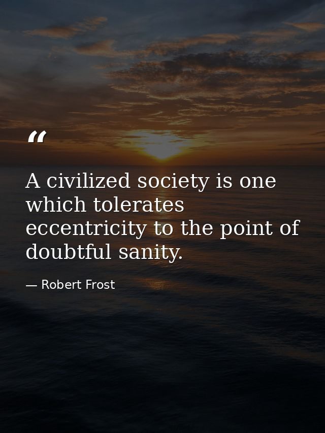 A civilized society is one which tolerates eccentricity to the point of doubtful sanity. — Robert Frost