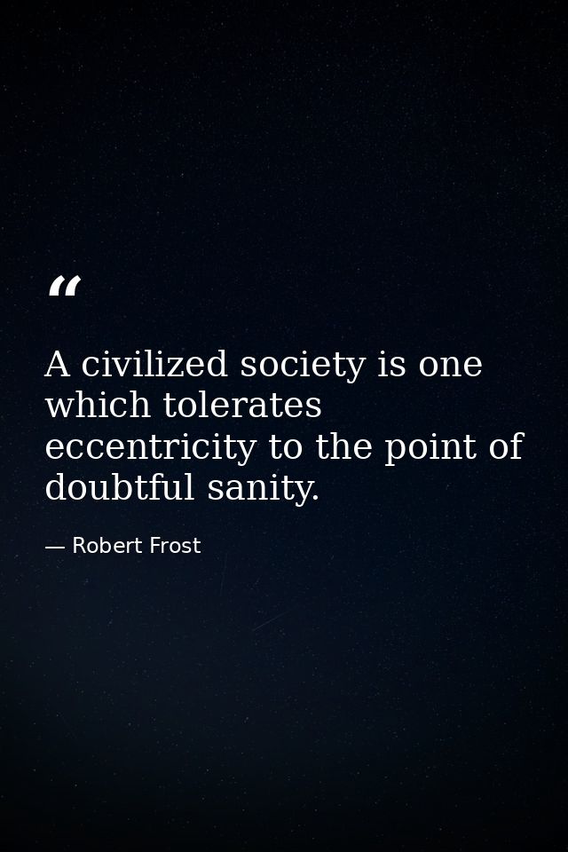 A civilized society is one which tolerates eccentricity to the point of doubtful sanity. — Robert Frost