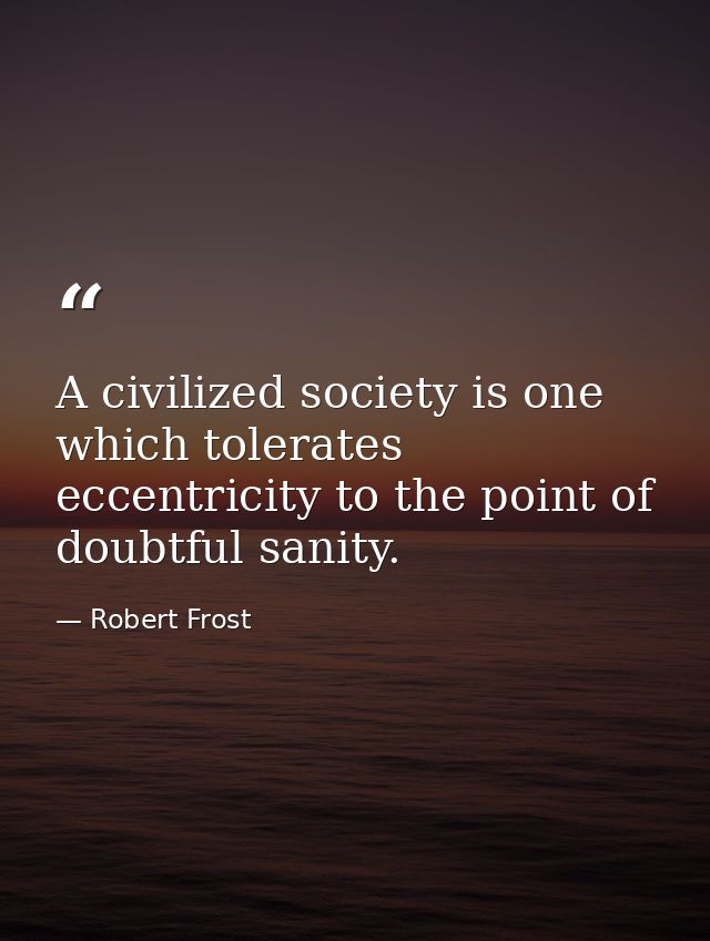 A civilized society is one which tolerates eccentricity to the point of doubtful sanity. — Robert Frost