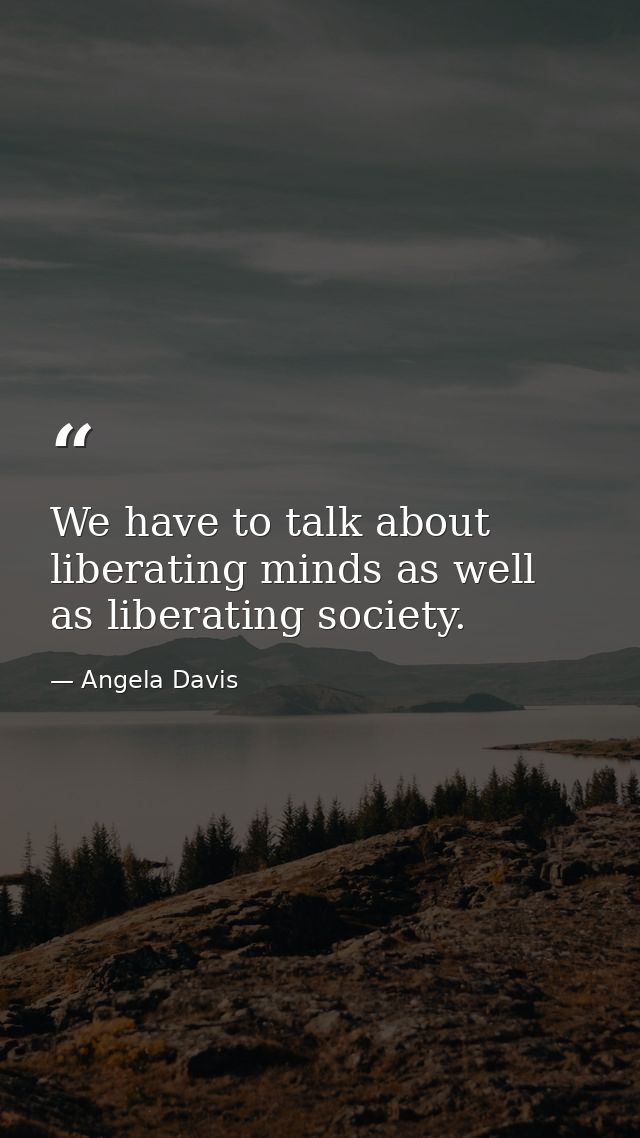 We have to talk about liberating minds as well as liberating society. — Angela Davis
