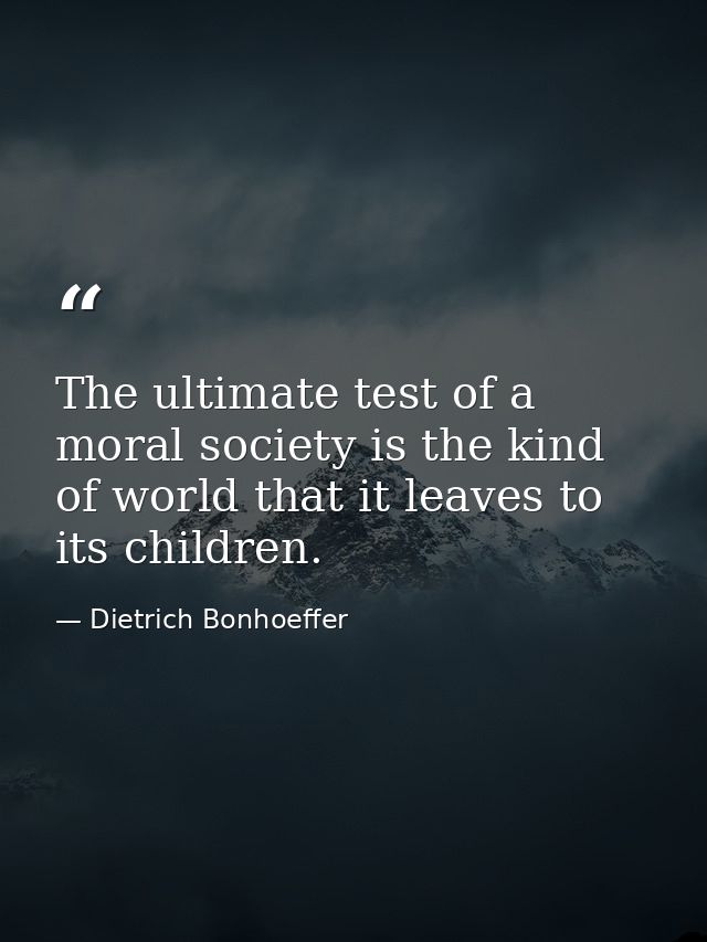 The ultimate test of a moral society is the kind of world that it leaves to its children. — Dietrich Bonhoeffer
