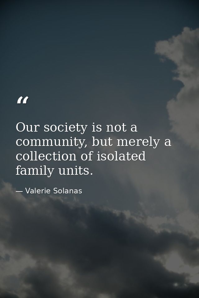 Our society is not a community, but merely a collection of isolated family units. — Valerie Solanas