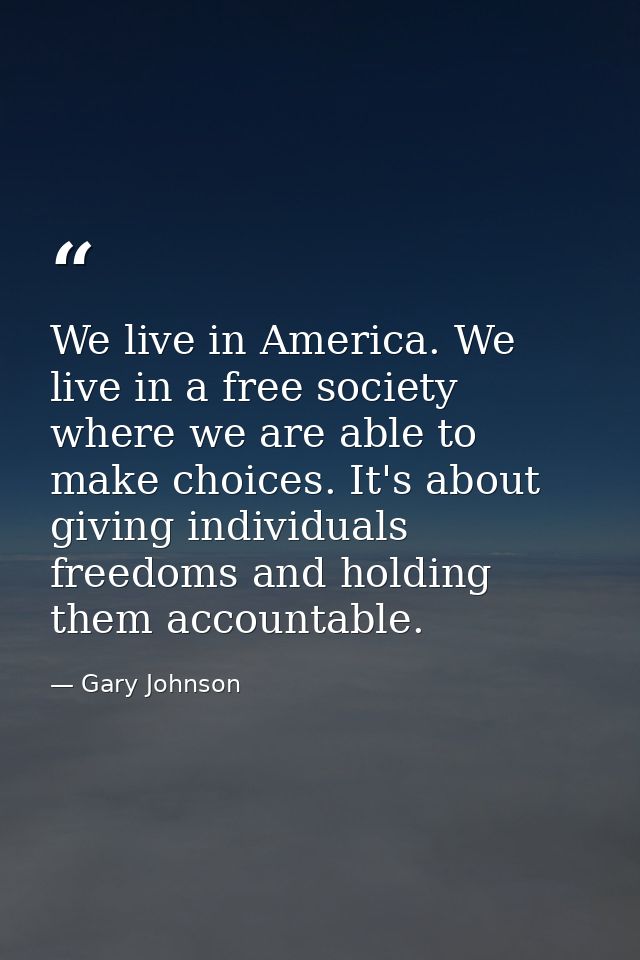 We live in America. We live in a free society where we are able to make choices. It's about giving individuals freedoms  — Gary Johnson
