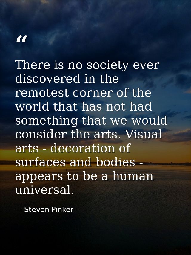 There is no society ever discovered in the remotest corner of the world that has not had something that we would conside — Steven Pinker
