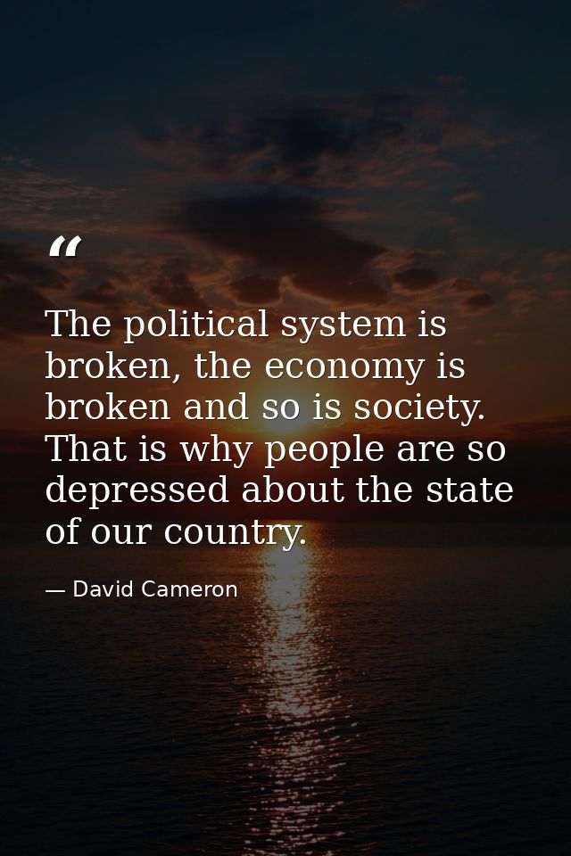 The political system is broken, the economy is broken and so is society. That is why people are so depressed about the s — David Cameron