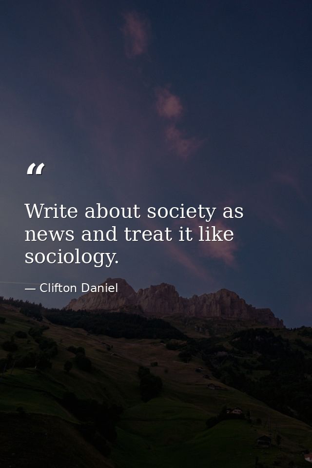 Write about society as news and treat it like sociology. — Clifton Daniel