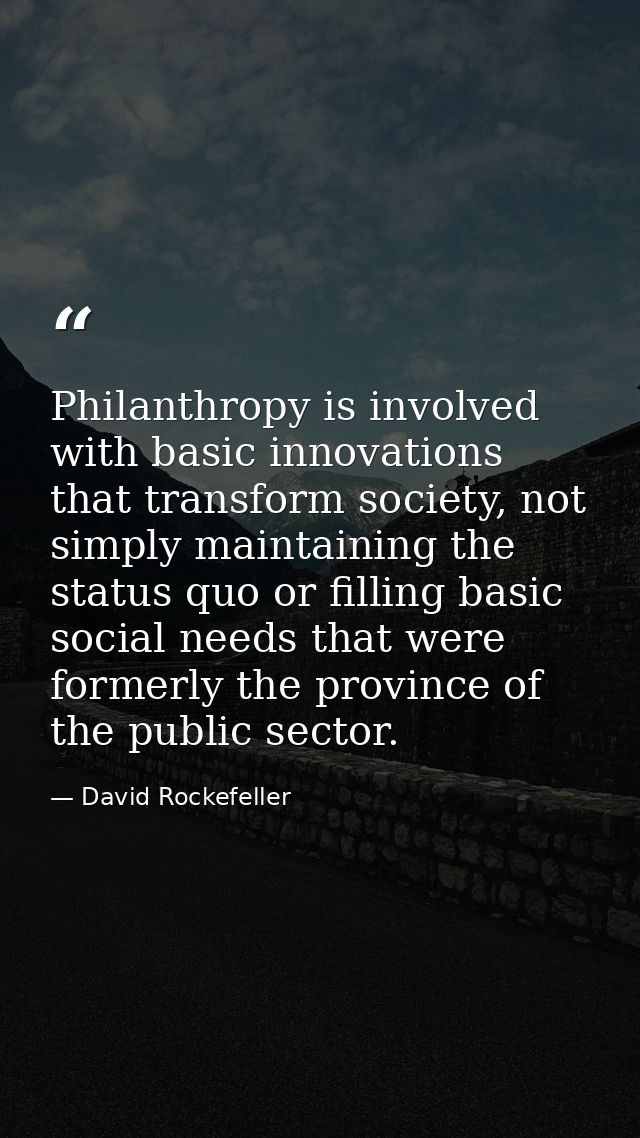 Philanthropy is involved with basic innovations that transform society, not simply maintaining the status quo or filling — David Rockefeller