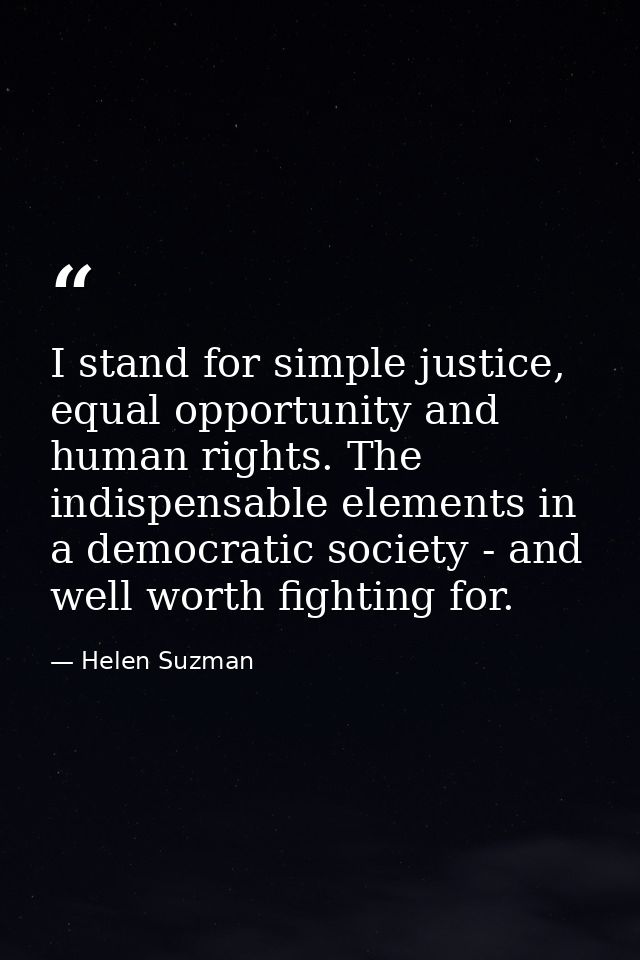 I stand for simple justice, equal opportunity and human rights. The indispensable elements in a democratic society - and — Helen Suzman