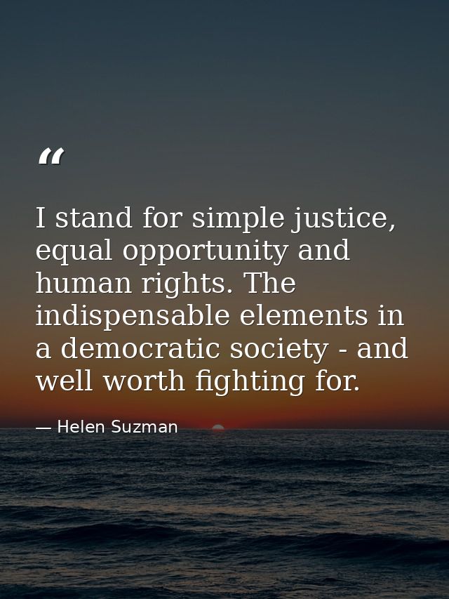 I stand for simple justice, equal opportunity and human rights. The indispensable elements in a democratic society - and — Helen Suzman