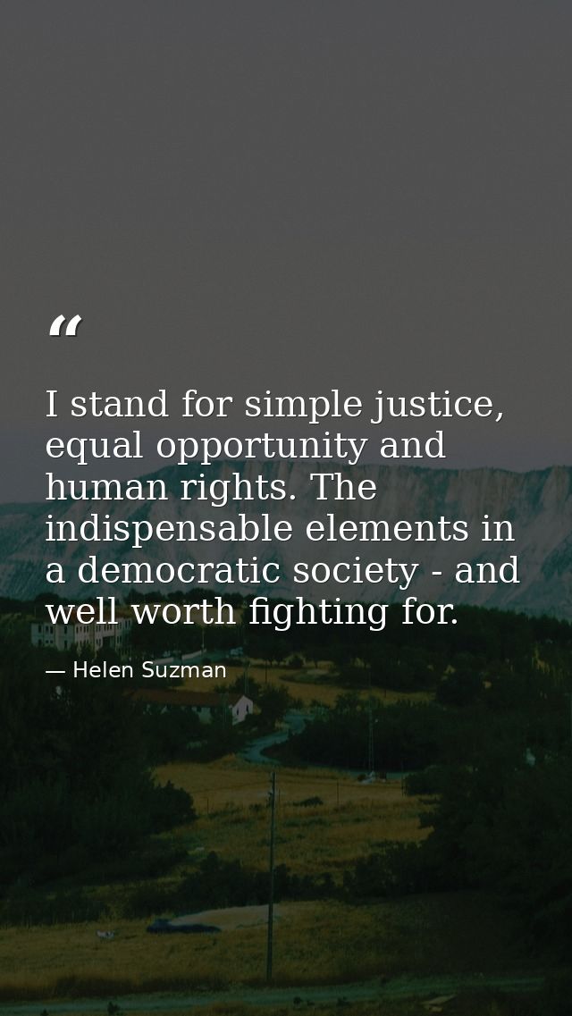 I stand for simple justice, equal opportunity and human rights. The indispensable elements in a democratic society - and — Helen Suzman