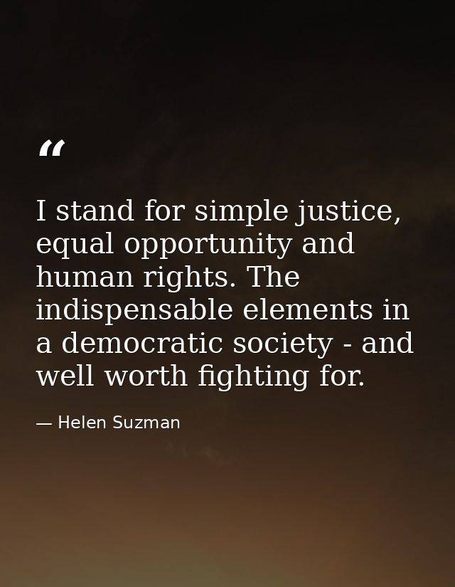 I stand for simple justice, equal opportunity and human rights. The indispensable elements in a democratic society - and — Helen Suzman