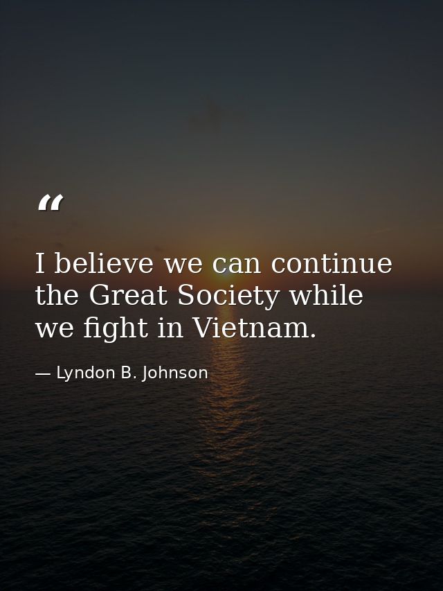 I believe we can continue the Great Society while we fight in Vietnam. — Lyndon B. Johnson