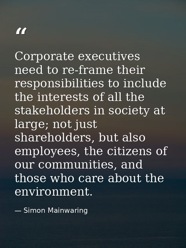Corporate executives need to re-frame their responsibilities to include the interests of all the stakeholders in society — Simon Mainwaring