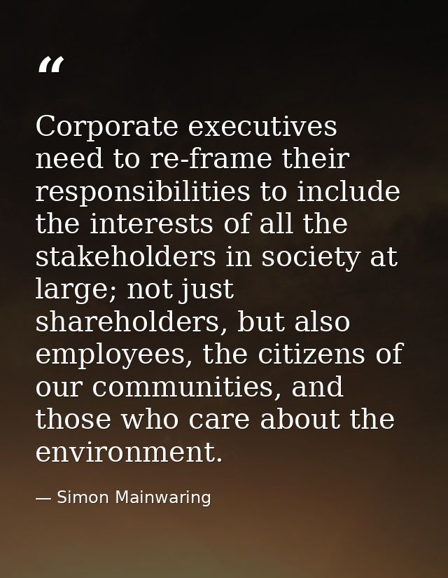 Corporate executives need to re-frame their responsibilities to include the interests of all the stakeholders in society — Simon Mainwaring