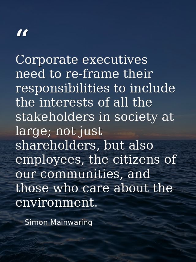 Corporate executives need to re-frame their responsibilities to include the interests of all the stakeholders in society — Simon Mainwaring