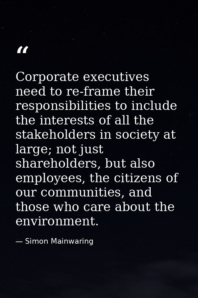 Corporate executives need to re-frame their responsibilities to include the interests of all the stakeholders in society — Simon Mainwaring