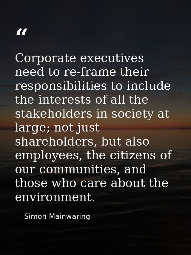 Corporate executives need to re-frame their responsibilities to include the interests of all the stakeholders in society — Simon Mainwaring