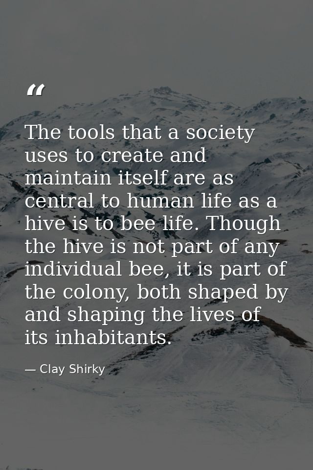 The tools that a society uses to create and maintain itself are as central to human life as a hive is to bee life. Thoug — Clay Shirky