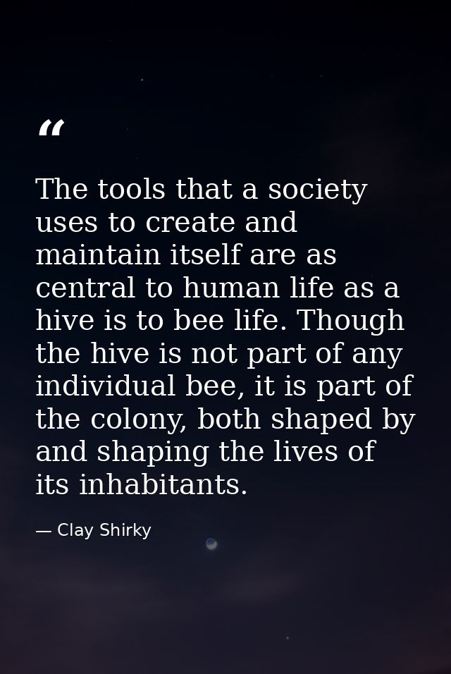 The tools that a society uses to create and maintain itself are as central to human life as a hive is to bee life. Thoug — Clay Shirky