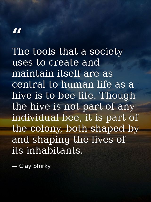 The tools that a society uses to create and maintain itself are as central to human life as a hive is to bee life. Thoug — Clay Shirky
