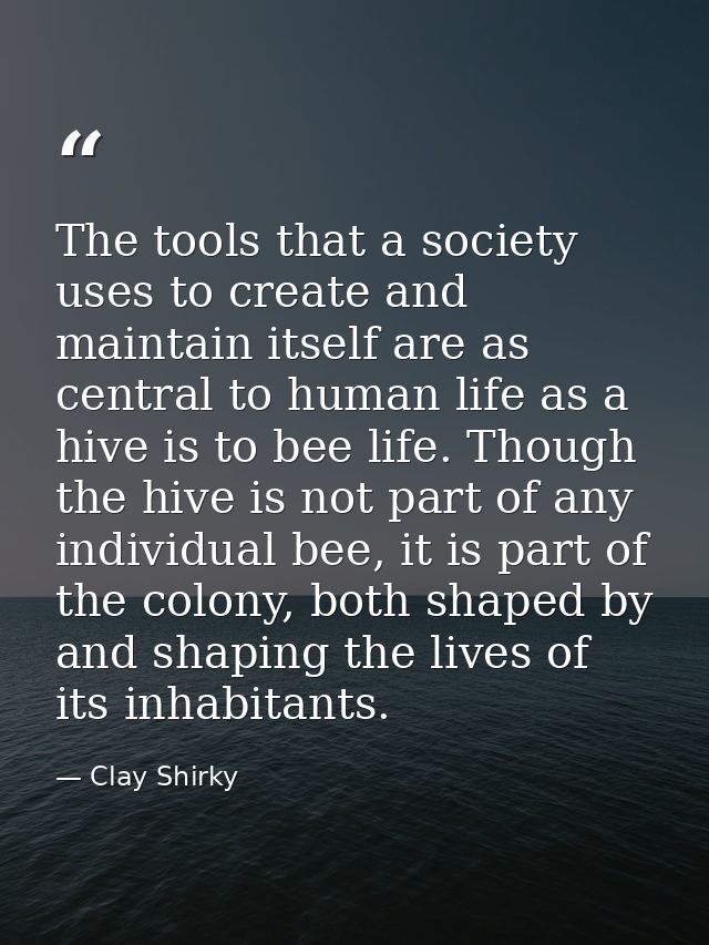 The tools that a society uses to create and maintain itself are as central to human life as a hive is to bee life. Thoug — Clay Shirky