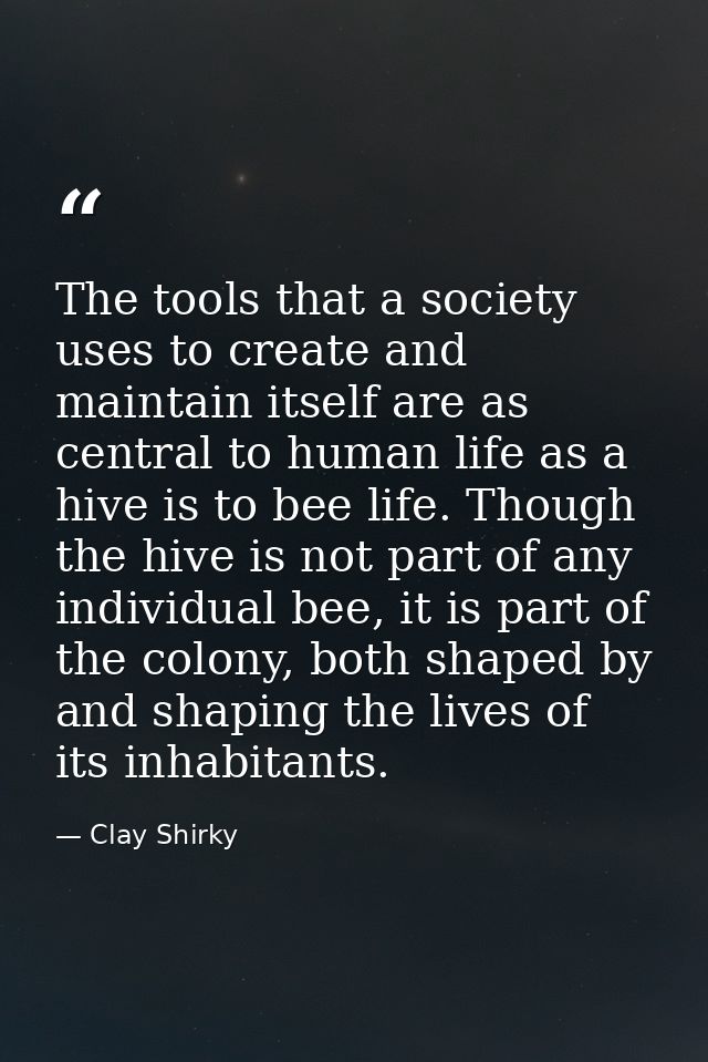 The tools that a society uses to create and maintain itself are as central to human life as a hive is to bee life. Thoug — Clay Shirky