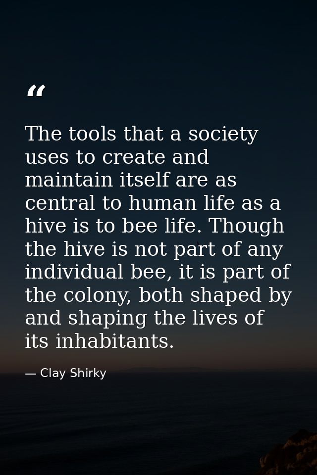 The tools that a society uses to create and maintain itself are as central to human life as a hive is to bee life. Thoug — Clay Shirky