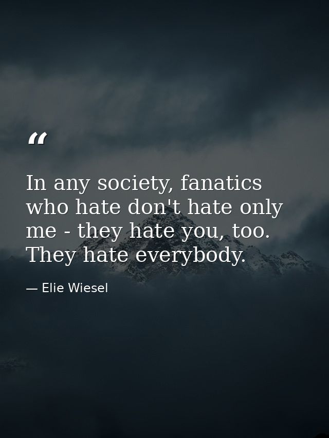 In any society, fanatics who hate don't hate only me - they hate you, too. They hate everybody. — Elie Wiesel