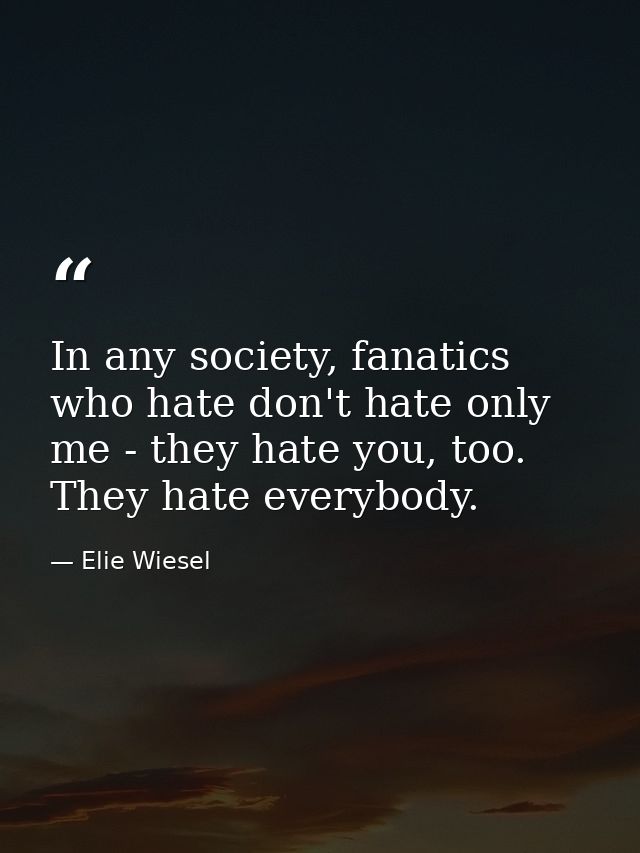 In any society, fanatics who hate don't hate only me - they hate you, too. They hate everybody. — Elie Wiesel
